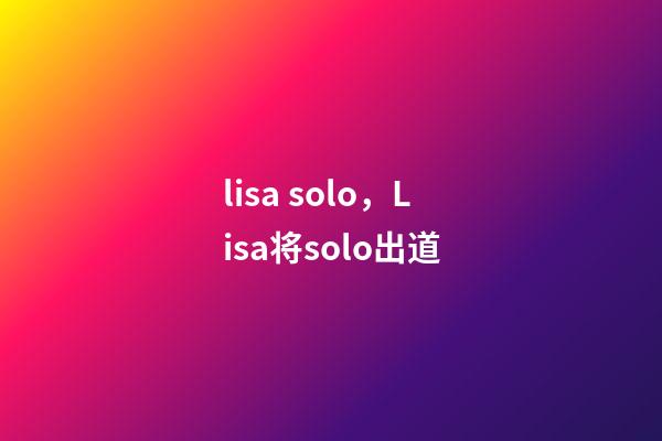 lisa solo，Lisa将solo出道-第1张-观点-玄机派